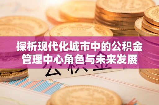 瑞丽探析现代化城市中的公积金管理中心角色与未来发展
