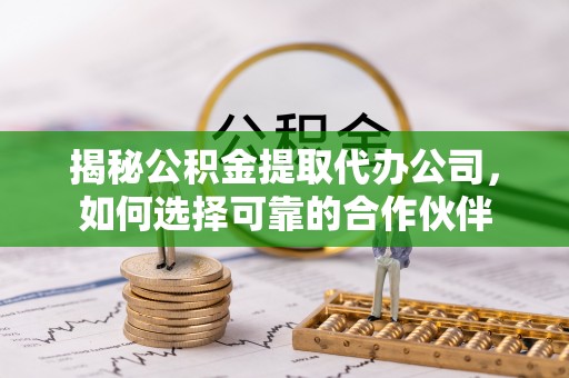 瑞丽揭秘公积金提取代办公司，如何选择可靠的合作伙伴