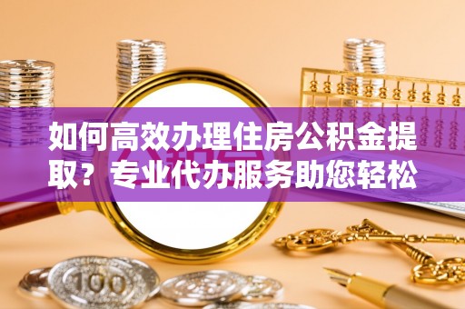 瑞丽如何高效办理住房公积金提取？专业代办服务助您轻松搞定