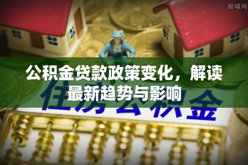 瑞丽公积金贷款政策变化，解读最新趋势与影响