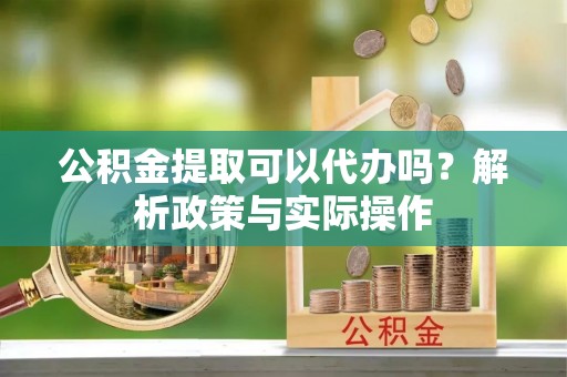 瑞丽公积金提取可以代办吗？解析政策与实际操作