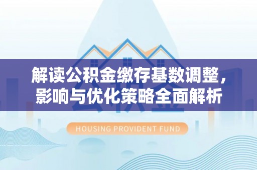 瑞丽解读公积金缴存基数调整，影响与优化策略全面解析