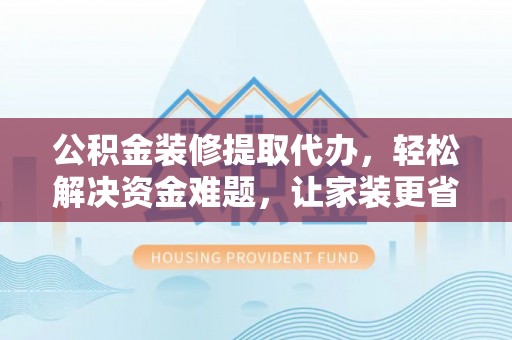 瑞丽公积金装修提取代办，轻松解决资金难题，让家装更省心