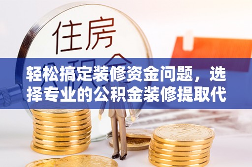 瑞丽轻松搞定装修资金问题，选择专业的公积金装修提取代办服务
