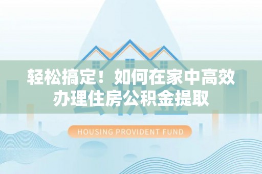瑞丽轻松搞定！如何在家中高效办理住房公积金提取