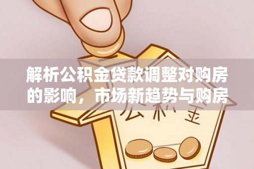 瑞丽解析公积金贷款调整对购房的影响，市场新趋势与购房者策略