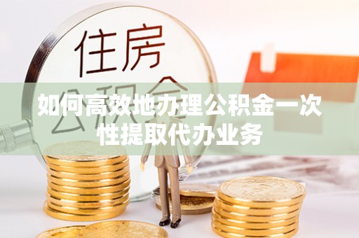 瑞丽如何高效地办理公积金一次性提取代办业务