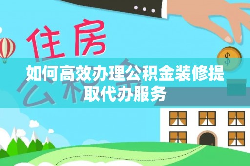 瑞丽如何高效办理公积金装修提取代办服务