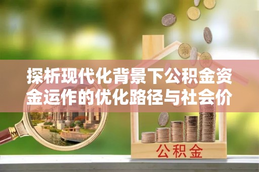 瑞丽探析现代化背景下公积金资金运作的优化路径与社会价值