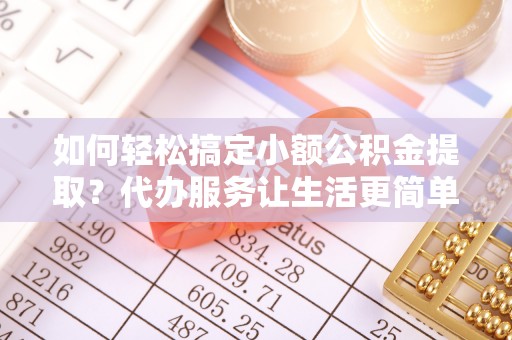 瑞丽如何轻松搞定小额公积金提取？代办服务让生活更简单