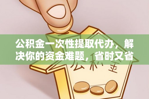 瑞丽公积金一次性提取代办，解决你的资金难题，省时又省心