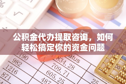 瑞丽公积金代办提取咨询，如何轻松搞定你的资金问题