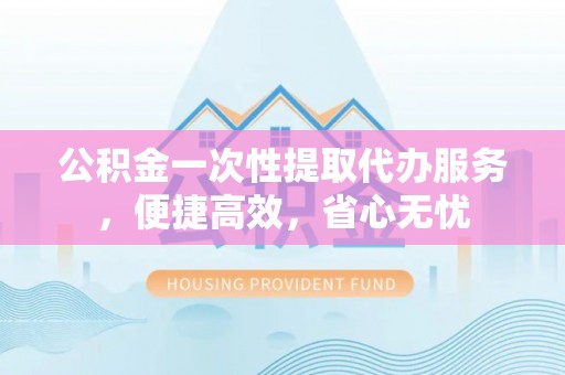 瑞丽公积金一次性提取代办服务，便捷高效，省心无忧