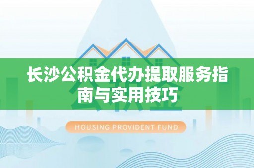 瑞丽长沙公积金代办提取服务指南与实用技巧