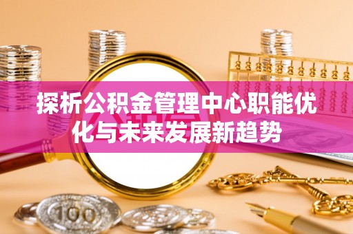 瑞丽探析公积金管理中心职能优化与未来发展新趋势