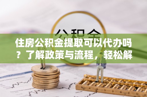 瑞丽住房公积金提取可以代办吗？了解政策与流程，轻松解决疑问