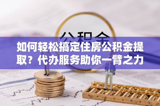 瑞丽如何轻松搞定住房公积金提取？代办服务助你一臂之力