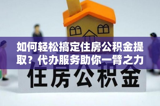 瑞丽如何轻松搞定住房公积金提取？代办服务助你一臂之力