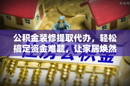 瑞丽公积金装修提取代办，轻松搞定资金难题，让家居焕然一新