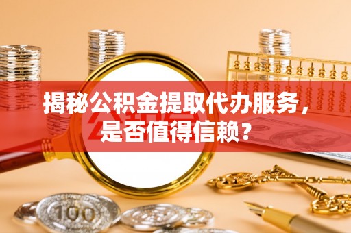 瑞丽揭秘公积金提取代办服务，是否值得信赖？