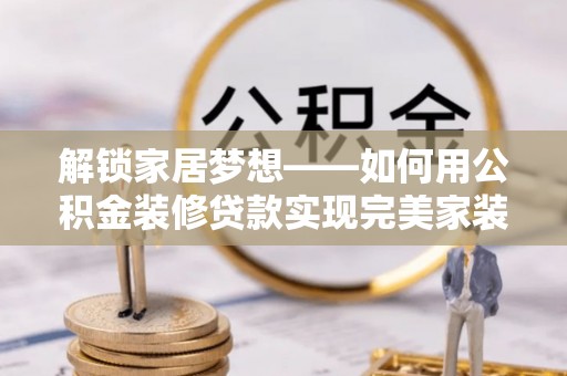 瑞丽解锁家居梦想——如何用公积金装修贷款实现完美家装