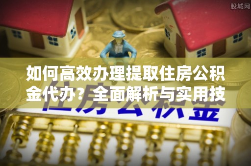 瑞丽如何高效办理提取住房公积金代办？全面解析与实用技巧