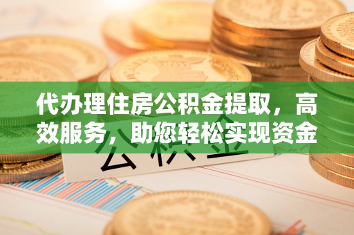 瑞丽代办理住房公积金提取，高效服务，助您轻松实现资金流转