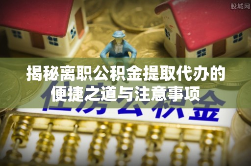 瑞丽揭秘离职公积金提取代办的便捷之道与注意事项