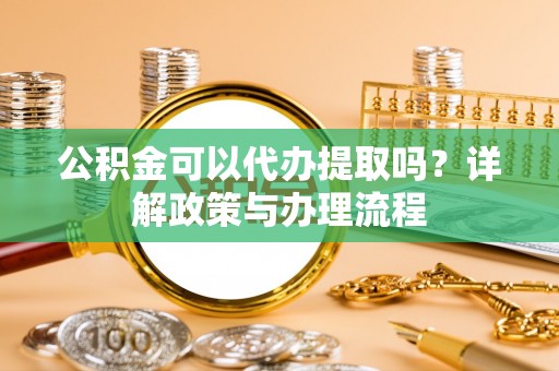瑞丽公积金可以代办提取吗？详解政策与办理流程