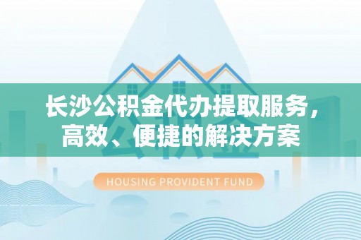瑞丽长沙公积金代办提取服务，高效、便捷的解决方案