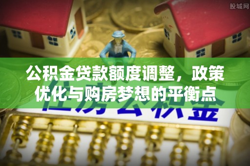 瑞丽公积金贷款额度调整，政策优化与购房梦想的平衡点