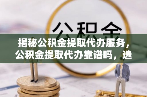 瑞丽揭秘公积金提取代办服务，公积金提取代办靠谱吗，选择需谨慎
