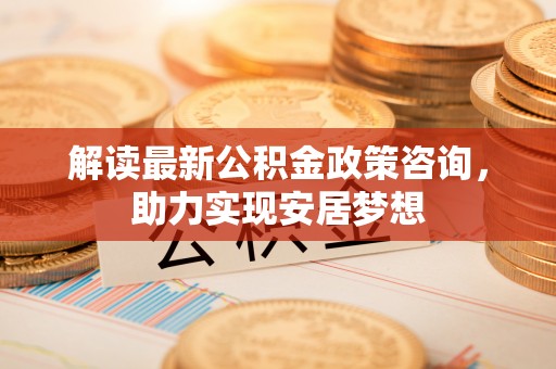 瑞丽解读最新公积金政策咨询，助力实现安居梦想