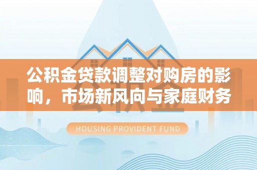瑞丽公积金贷款调整对购房的影响，市场新风向与家庭财务规划