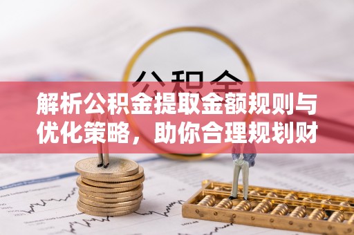 瑞丽解析公积金提取金额规则与优化策略，助你合理规划财务未来