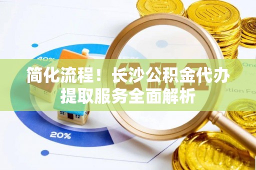 瑞丽简化流程！长沙公积金代办提取服务全面解析
