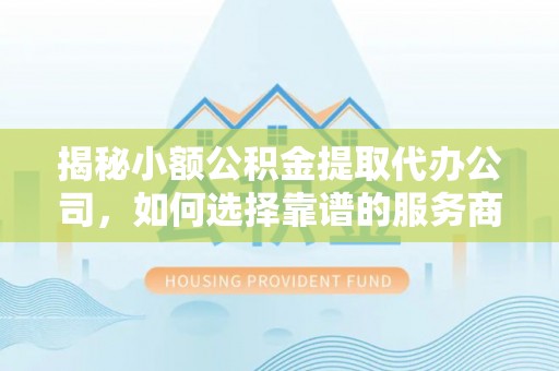 瑞丽揭秘小额公积金提取代办公司，如何选择靠谱的服务商？