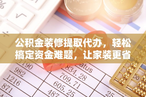 瑞丽公积金装修提取代办，轻松搞定资金难题，让家装更省心