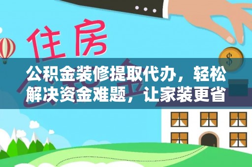 瑞丽公积金装修提取代办，轻松解决资金难题，让家装更省心