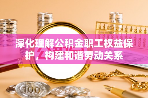 瑞丽深化理解公积金职工权益保护，构建和谐劳动关系