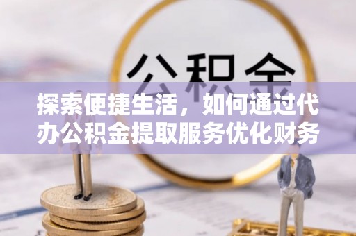 瑞丽探索便捷生活，如何通过代办公积金提取服务优化财务管理