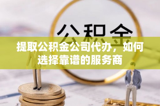 瑞丽提取公积金公司代办，如何选择靠谱的服务商