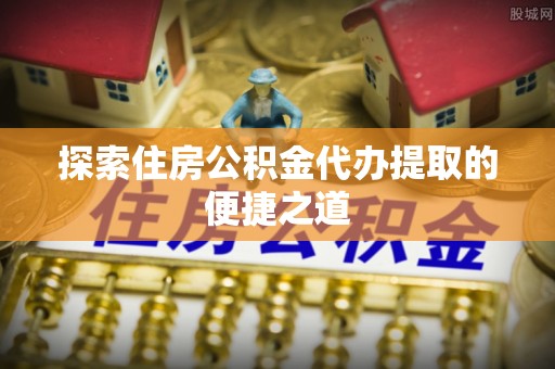 瑞丽探索住房公积金代办提取的便捷之道