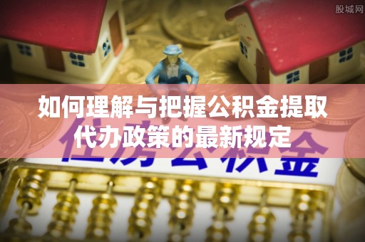瑞丽如何理解与把握公积金提取代办政策的最新规定