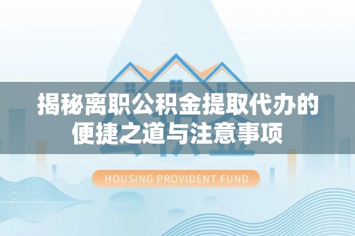 瑞丽揭秘离职公积金提取代办的便捷之道与注意事项