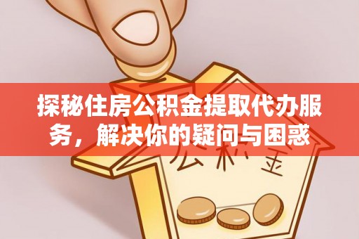 瑞丽探秘住房公积金提取代办服务，解决你的疑问与困惑