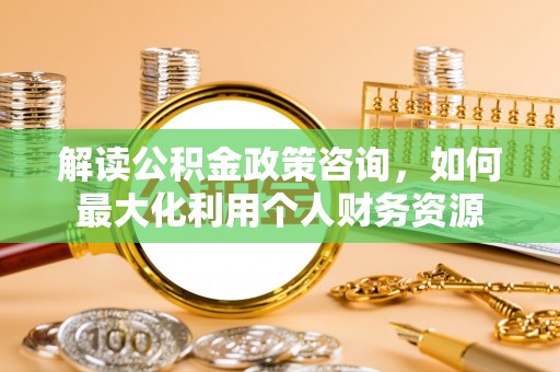 瑞丽解读公积金政策咨询，如何最大化利用个人财务资源