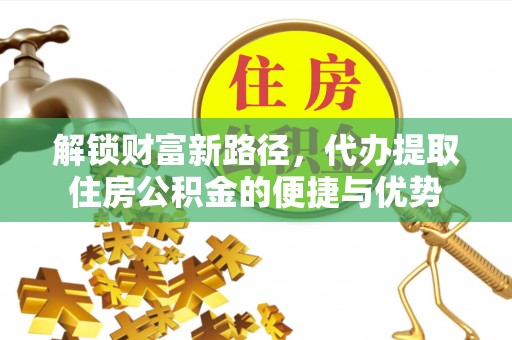 瑞丽解锁财富新路径，代办提取住房公积金的便捷与优势