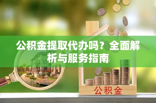 瑞丽公积金提取代办吗？全面解析与服务指南