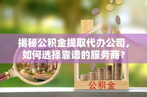 瑞丽揭秘公积金提取代办公司，如何选择靠谱的服务商？